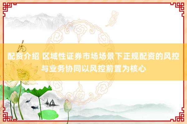 配资介绍 区域性证券市场场景下正规配资的风控与业务协同以风控前置为核心