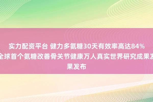 实力配资平台 健力多氨糖30天有效率高达84%，全球首个氨糖改善骨关节健康万人真实世界研究成果发布