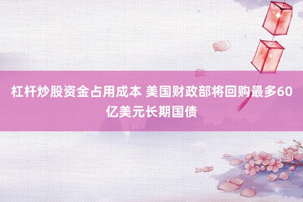 杠杆炒股资金占用成本 美国财政部将回购最多60亿美元长期国债
