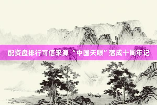 配资盘排行可信来源 “中国天眼”落成十周年记
