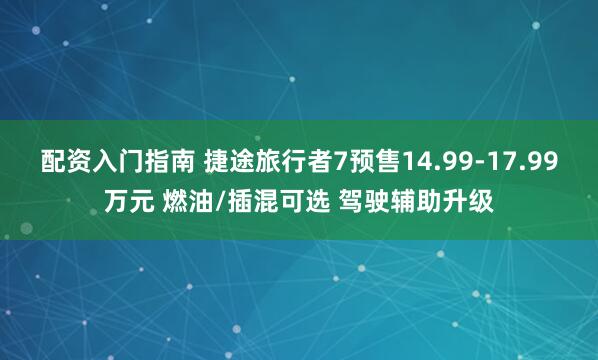 配资入门指南 捷途旅行者7预售14.99-17.99万元 燃油/插混可选 驾驶辅助升级
