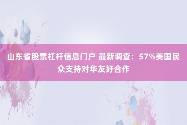 山东省股票杠杆信息门户 最新调查：57%美国民众支持对华友好合作