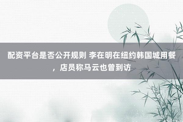 配资平台是否公开规则 李在明在纽约韩国城用餐，店员称马云也曾到访