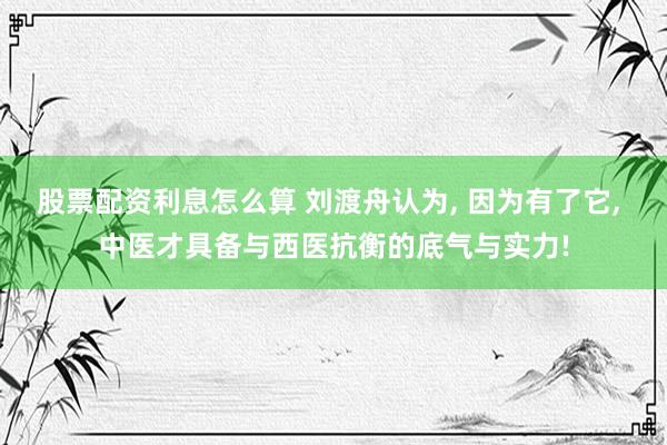 股票配资利息怎么算 刘渡舟认为, 因为有了它, 中医才具备与西医抗衡的底气与实力!