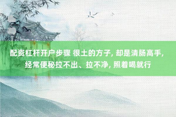 配资杠杆开户步骤 很土的方子, 却是清肠高手, 经常便秘拉不出、拉不净, 照着喝就行
