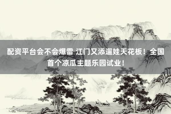 配资平台会不会爆雷 江门又添遛娃天花板！全国首个凉瓜主题乐园试业！