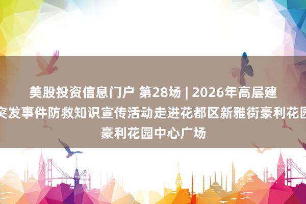 美股投资信息门户 第28场 | 2026年高层建筑火灾等突发事件防救知识宣传活动走进花都区新雅街豪利花园中心广场