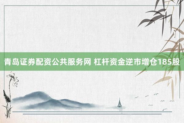 青岛证券配资公共服务网 杠杆资金逆市增仓185股