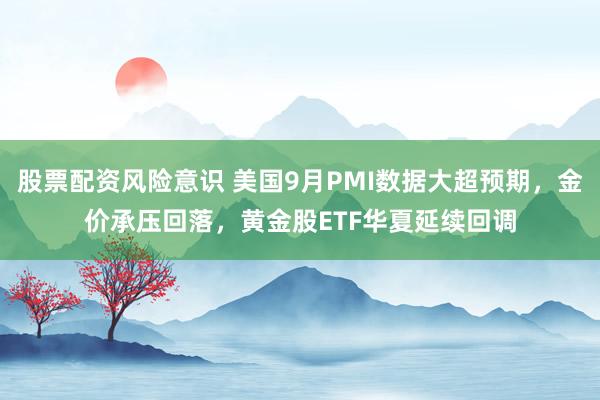 股票配资风险意识 美国9月PMI数据大超预期，金价承压回落，黄金股ETF华夏延续回调
