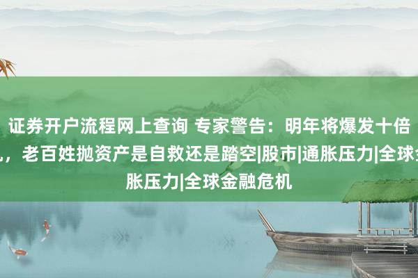 证券开户流程网上查询 专家警告：明年将爆发十倍金融危机，老百姓抛资产是自救还是踏空|股市|通胀压力|全球金融危机
