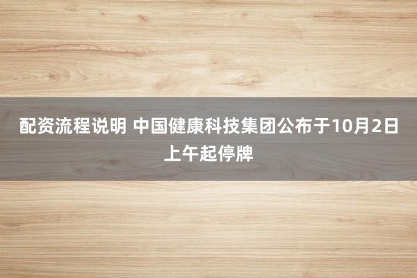 配资流程说明 中国健康科技集团公布于10月2日上午起停牌
