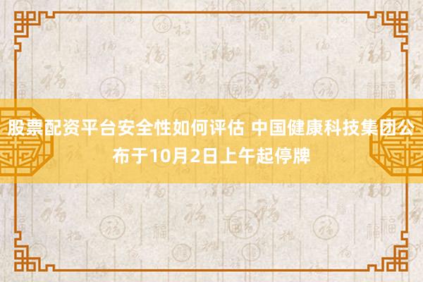 股票配资平台安全性如何评估 中国健康科技集团公布于10月2日上午起停牌