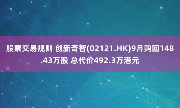 股票交易规则 创新奇智(02121.HK)9月购回148.43万股 总代价492.3万港元