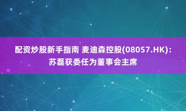 配资炒股新手指南 麦迪森控股(08057.HK)：苏磊获委任为董事会主席