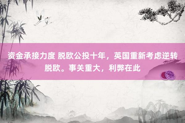 资金承接力度 脱欧公投十年，英国重新考虑逆转脱欧。事关重大，利弊在此