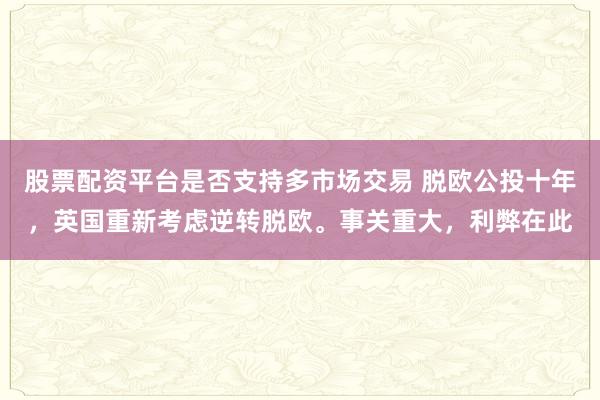 股票配资平台是否支持多市场交易 脱欧公投十年，英国重新考虑逆转脱欧。事关重大，利弊在此