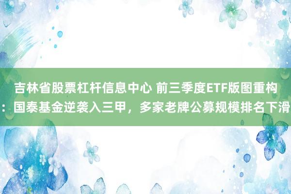 吉林省股票杠杆信息中心 前三季度ETF版图重构：国泰基金逆袭入三甲，多家老牌公募规模排名下滑
