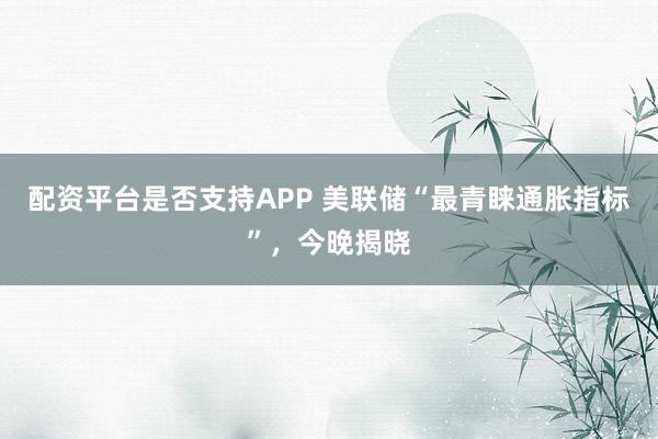 配资平台是否支持APP 美联储“最青睐通胀指标”，今晚揭晓