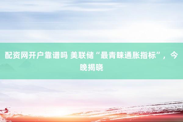 配资网开户靠谱吗 美联储“最青睐通胀指标”，今晚揭晓