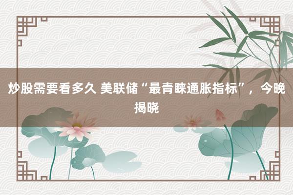 炒股需要看多久 美联储“最青睐通胀指标”，今晚揭晓