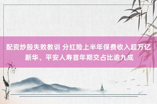 配资炒股失败教训 分红险上半年保费收入超万亿 新华、平安人寿首年期交占比逾九成