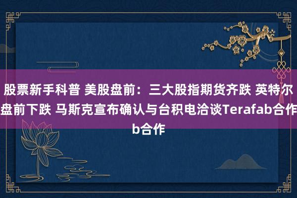 股票新手科普 美股盘前：三大股指期货齐跌 英特尔盘前下跌 马斯克宣布确认与台积电洽谈Terafab合作