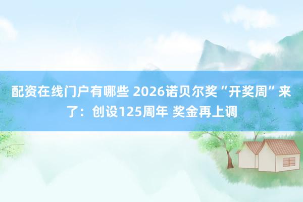 配资在线门户有哪些 2026诺贝尔奖“开奖周”来了：创设125周年 奖金再上调