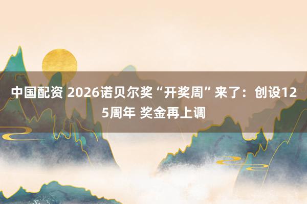 中国配资 2026诺贝尔奖“开奖周”来了：创设125周年 奖金再上调