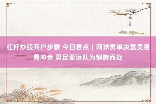 杠杆炒股开户步骤 今日看点｜网球男单决赛吴易昺冲金 男足亚运队为铜牌而战