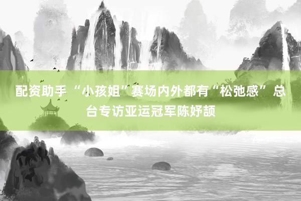 配资助手 “小孩姐”赛场内外都有“松弛感” 总台专访亚运冠军陈妤颉