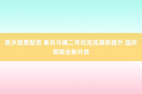 新乡股票配资 秦兵马俑二号坑完成展陈提升 国庆假期全新开放