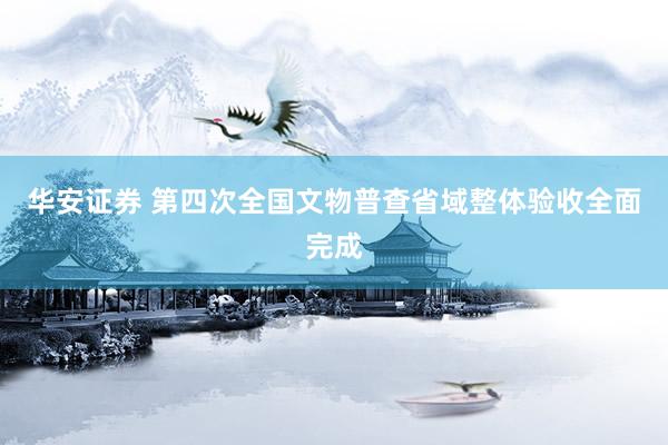 华安证券 第四次全国文物普查省域整体验收全面完成