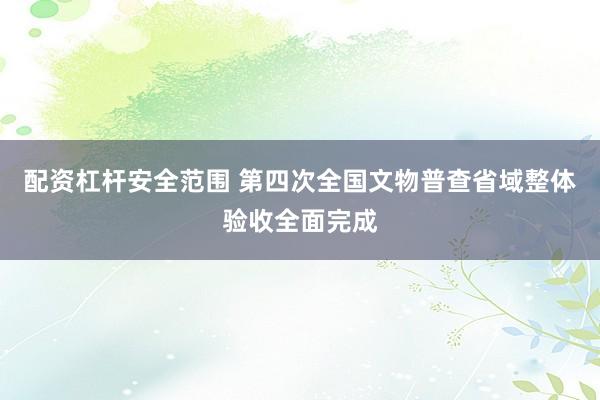 配资杠杆安全范围 第四次全国文物普查省域整体验收全面完成