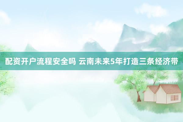 配资开户流程安全吗 云南未来5年打造三条经济带