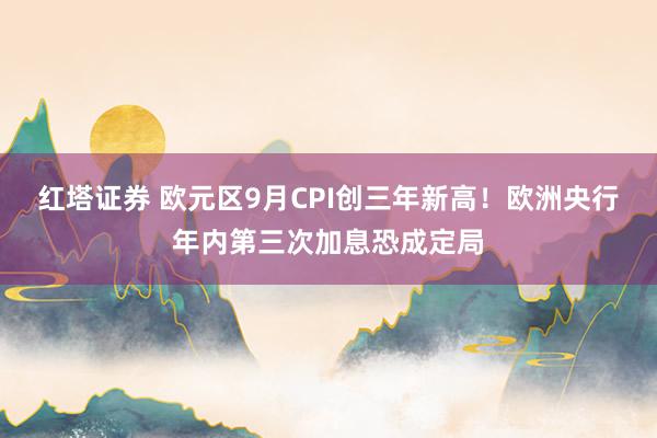 红塔证券 欧元区9月CPI创三年新高！欧洲央行年内第三次加息恐成定局
