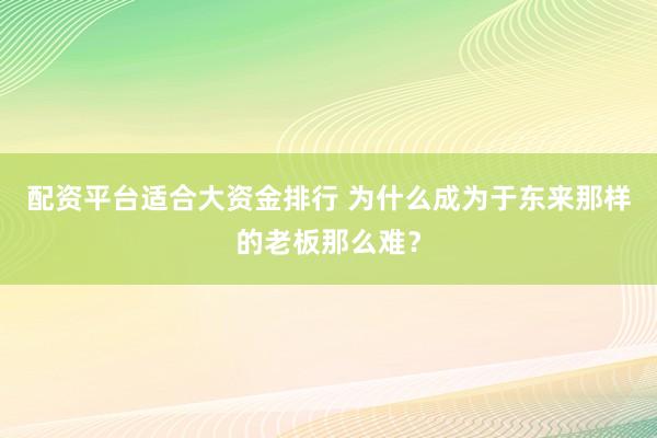 配资平台适合大资金排行 为什么成为于东来那样的老板那么难？