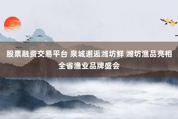 股票融资交易平台 泉城邂逅潍坊鲜 潍坊渔品亮相全省渔业品牌盛会