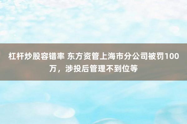 杠杆炒股容错率 东方资管上海市分公司被罚100万，涉投后管理不到位等