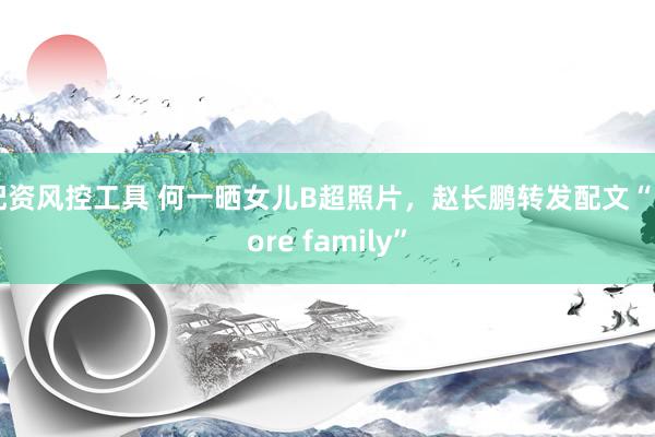 配资风控工具 何一晒女儿B超照片，赵长鹏转发配文“More family”