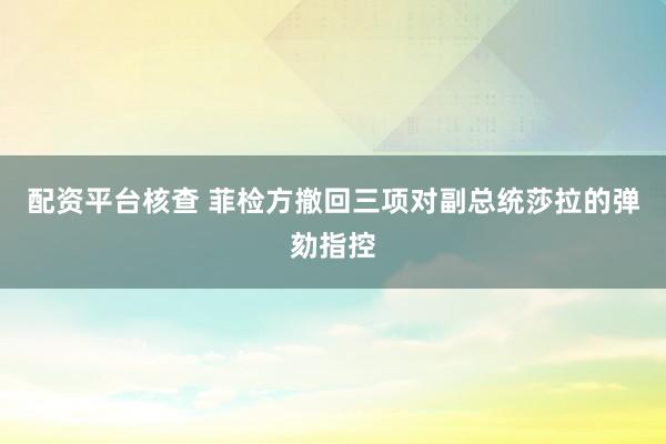 配资平台核查 菲检方撤回三项对副总统莎拉的弹劾指控