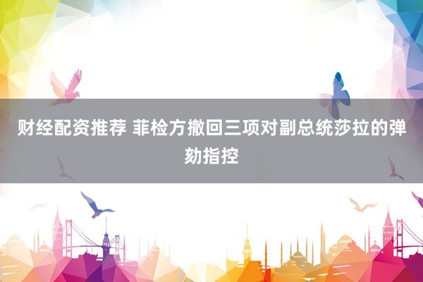 财经配资推荐 菲检方撤回三项对副总统莎拉的弹劾指控