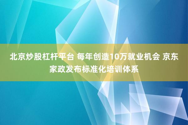 北京炒股杠杆平台 每年创造10万就业机会 京东家政发布标准化培训体系