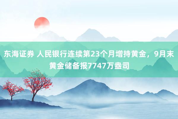 东海证券 人民银行连续第23个月增持黄金，9月末黄金储备报7747万盎司