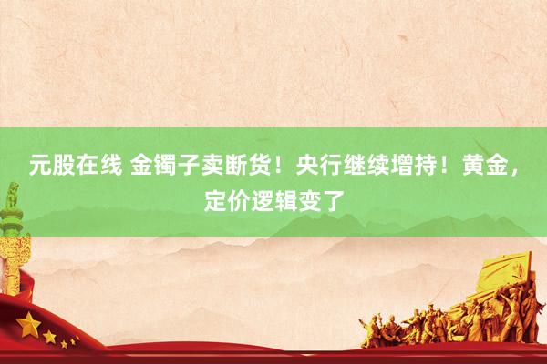 元股在线 金镯子卖断货！央行继续增持！黄金，定价逻辑变了