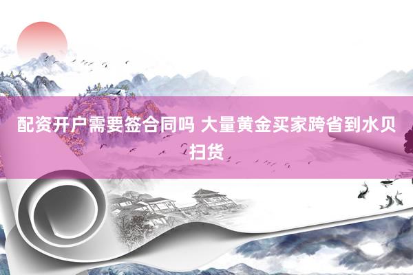 配资开户需要签合同吗 大量黄金买家跨省到水贝扫货