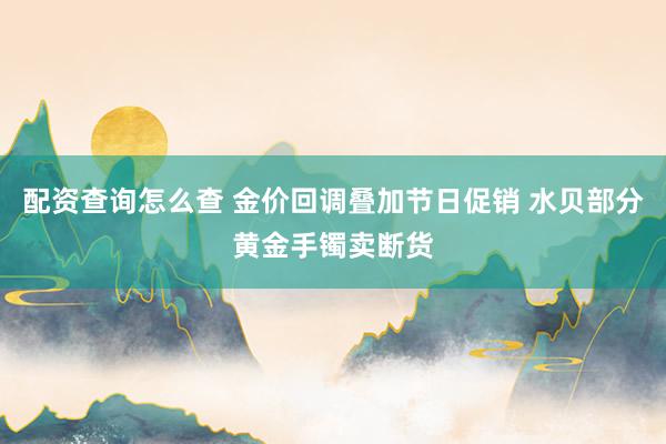 配资查询怎么查 金价回调叠加节日促销 水贝部分黄金手镯卖断货