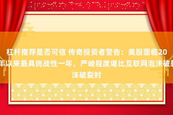 杠杆推荐是否可信 传奇投资者警告：美股面临2002年以来最具挑战性一年，严峻程度堪比互联网泡沫破裂时