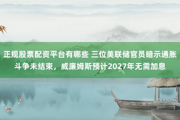 正规股票配资平台有哪些 三位美联储官员暗示通胀斗争未结束，威廉姆斯预计2027年无需加息