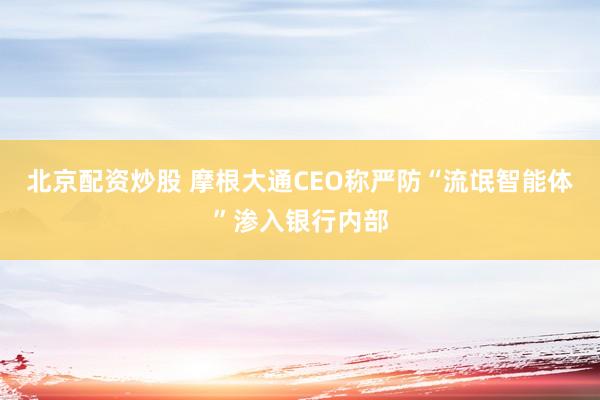 北京配资炒股 摩根大通CEO称严防“流氓智能体”渗入银行内部