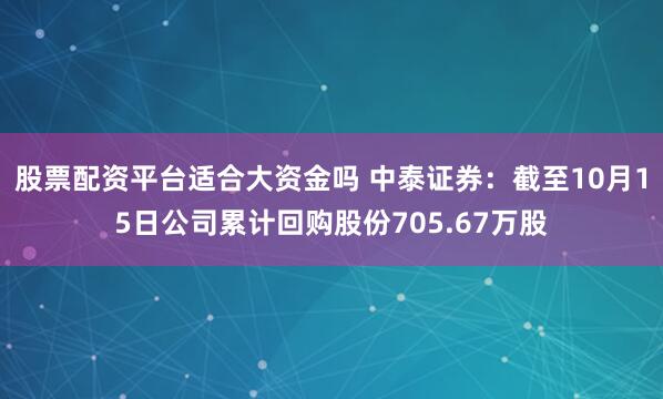 股票配资平台适合大资金吗 中泰证券：截至10月15日公司累计回购股份705.67万股